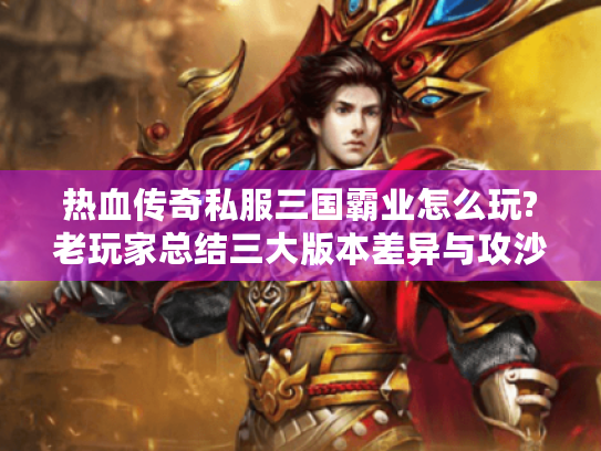 热血传奇私服三国霸业怎么玩?老玩家总结三大版本差异与攻沙秘籍 热血传奇私服三国霸业怎么玩?老玩家总结三大版本差异与攻沙秘籍