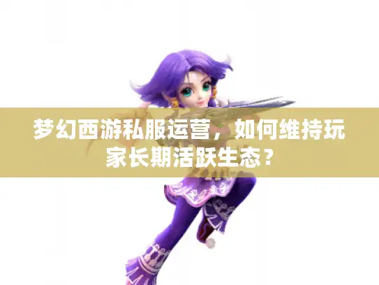 梦幻西游私服运营，如何维持玩家长期活跃生态？