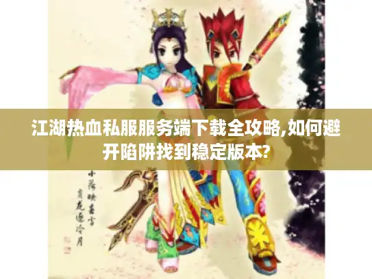江湖热血私服服务端下载全攻略,如何避开陷阱找到稳定版本?