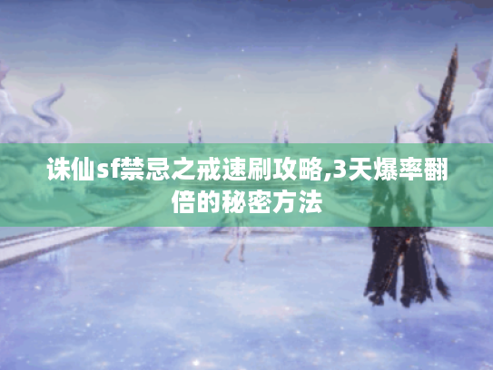 诛仙sf禁忌之戒速刷攻略,3天爆率翻倍的秘密方法 诛仙sf禁忌之戒速刷攻略,3天爆率翻倍的秘密方法