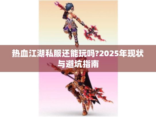 热血江湖私服还能玩吗?2025年现状与避坑指南 热血江湖私服还能玩吗?2025年现状与避坑指南