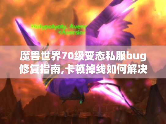 魔兽世界70级变态私服bug修复指南,卡顿掉线如何解决? 魔兽世界70级变态私服bug修复指南,卡顿掉线如何解决?