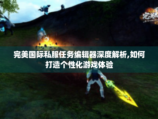 完美国际私服任务编辑器深度解析,如何打造个性化游戏体验