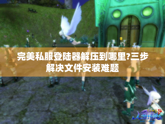 完美私服登陆器解压到哪里?三步解决文件安装难题