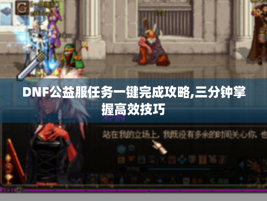 DNF公益服任务一键完成攻略,三分钟掌握高效技巧 DNF公益服任务一键完成攻略,三分钟掌握高效技巧