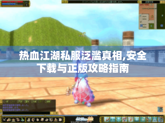 热血江湖私服泛滥真相,安全下载与正版攻略指南 热血江湖私服泛滥真相,安全下载与正版攻略指南