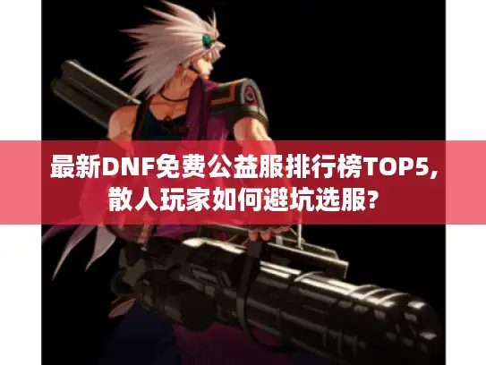 最新DNF免费公益服排行榜TOP5,散人玩家如何避坑选服?
