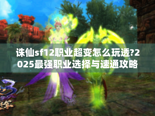 诛仙sf12职业超变怎么玩透?2025最强职业选择与速通攻略 诛仙sf12职业超变怎么玩透?2025最强职业选择与速通攻略