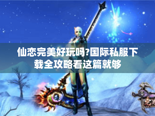 仙恋完美好玩吗?国际私服下载全攻略看这篇就够 仙恋完美好玩吗?国际私服下载全攻略看这篇就够