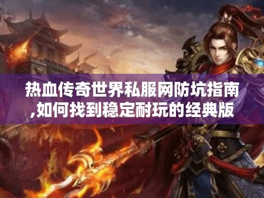 热血传奇世界私服网防坑指南,如何找到稳定耐玩的经典版本? 热血传奇世界私服网防坑指南,如何找到稳定耐玩的经典版本?