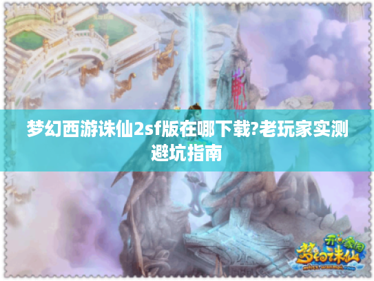 梦幻西游诛仙2sf版在哪下载?老玩家实测避坑指南 梦幻西游诛仙2sf版在哪下载?老玩家实测避坑指南