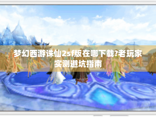 梦幻西游诛仙2sf版在哪下载?老玩家实测避坑指南 梦幻西游诛仙2sf版在哪下载?老玩家实测避坑指南