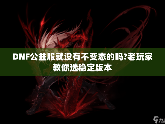 DNF公益服就没有不变态的吗?老玩家教你选稳定版本