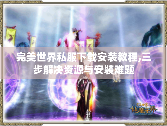 完美世界私服下载安装教程,三步解决资源与安装难题 完美世界私服下载安装教程,三步解决资源与安装难题