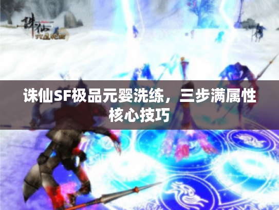 诛仙SF极品元婴洗练,三步满属性核心技巧 诛仙SF极品元婴洗练,三步满属性核心技巧