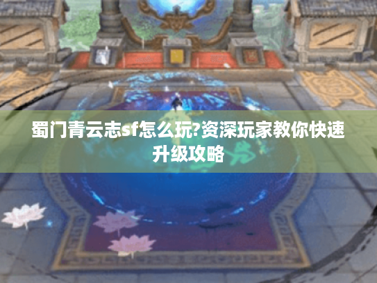 蜀门青云志sf怎么玩?资深玩家教你快速升级攻略