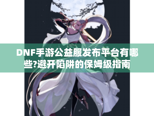 DNF手游公益服发布平台有哪些?避开陷阱的保姆级指南