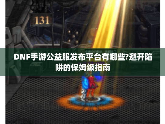 DNF手游公益服发布平台有哪些?避开陷阱的保姆级指南