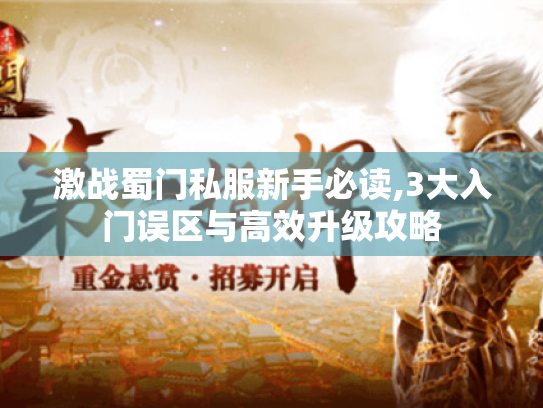 激战蜀门私服新手必读,3大入门误区与高效升级攻略 激战蜀门私服新手必读,3大入门误区与高效升级攻略