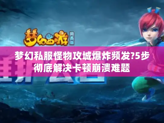 梦幻私服怪物攻城爆炸频发?5步彻底解决卡顿崩溃难题