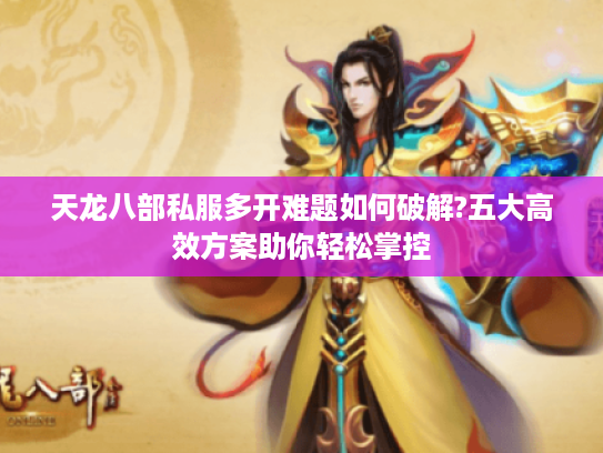 天龙八部私服多开难题如何破解?五大高效方案助你轻松掌控 天龙八部私服多开难题如何破解?五大高效方案助你轻松掌控