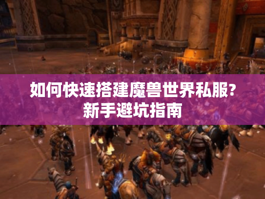 如何快速搭建魔兽世界私服?新手避坑指南