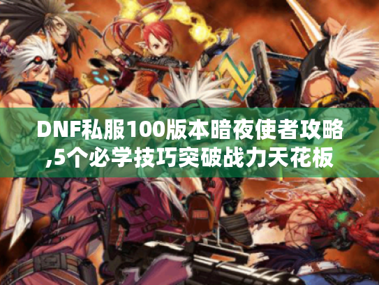 DNF私服100版本暗夜使者攻略,5个必学技巧突破战力天花板 DNF私服100版本暗夜使者攻略,5个必学技巧突破战力天花板