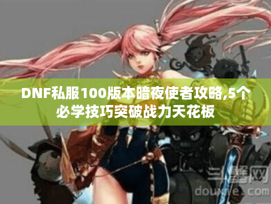 DNF私服100版本暗夜使者攻略,5个必学技巧突破战力天花板 DNF私服100版本暗夜使者攻略,5个必学技巧突破战力天花板
