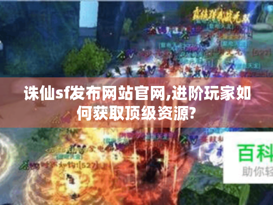 诛仙sf发布网站官网,进阶玩家如何获取顶级资源?