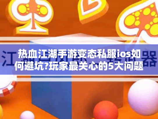 热血江湖手游变态私服ios如何避坑?玩家最关心的5大问题解析