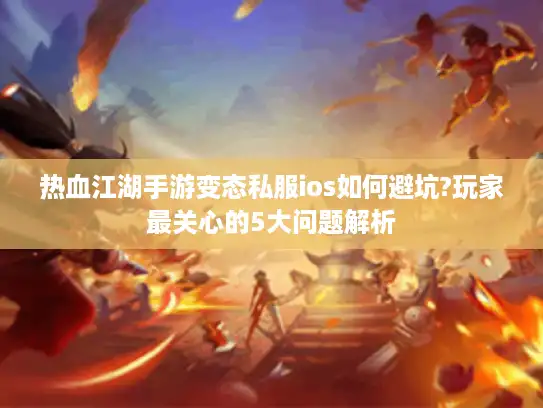 热血江湖手游变态私服ios如何避坑?玩家最关心的5大问题解析 热血江湖手游变态私服ios如何避坑?玩家最关心的5大问题解析