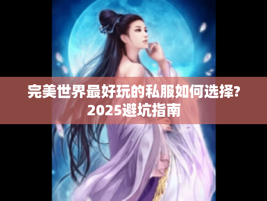 完美世界最好玩的私服如何选择?2025避坑指南