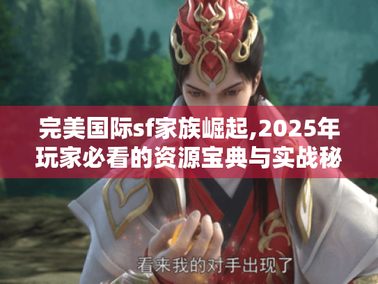 完美国际sf家族崛起,2025年玩家必看的资源宝典与实战秘籍