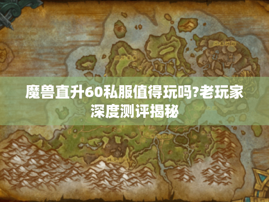 魔兽直升60私服值得玩吗?老玩家深度测评揭秘 魔兽直升60私服值得玩吗?老玩家深度测评揭秘