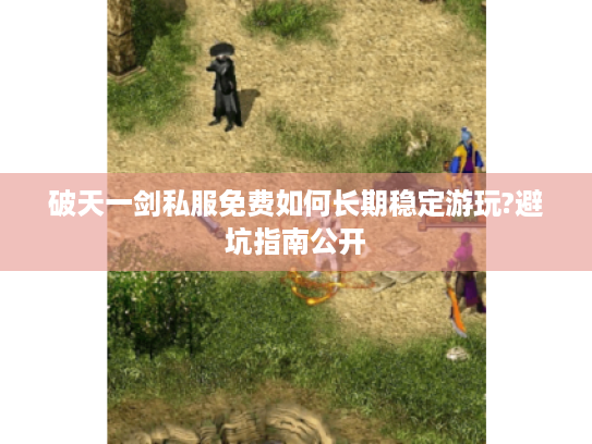 破天一剑私服免费如何长期稳定游玩?避坑指南公开 破天一剑私服免费如何长期稳定游玩?避坑指南公开