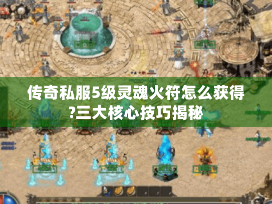 传奇私服5级灵魂火符怎么获得?三大核心技巧揭秘 传奇私服5级灵魂火符怎么获得?三大核心技巧揭秘