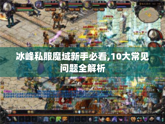 冰峰私服魔域新手必看,10大常见问题全解析 冰峰私服魔域新手必看,10大常见问题全解析