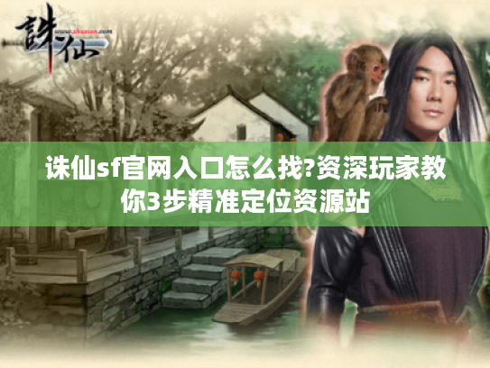 诛仙sf官网入口怎么找?资深玩家教你3步精准定位资源站