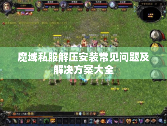 魔域私服解压安装常见问题及解决方案大全 魔域私服解压安装常见问题及解决方案大全