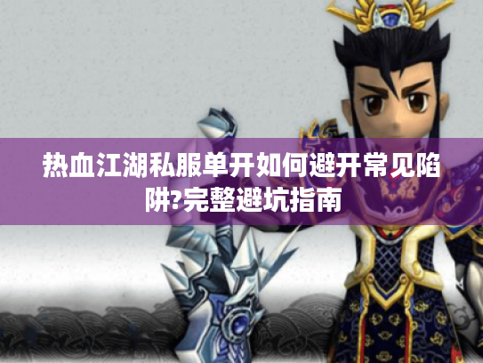 热血江湖私服单开如何避开常见陷阱?完整避坑指南 热血江湖私服单开如何避开常见陷阱?完整避坑指南