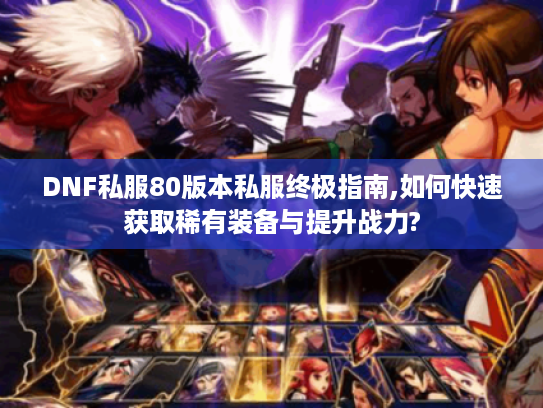 DNF私服80版本私服终极指南,如何快速获取稀有装备与提升战力? DNF私服80版本私服终极指南,如何快速获取稀有装备与提升战力?