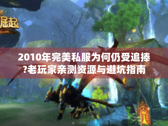 2010年完美私服为何仍受追捧?老玩家亲测资源与避坑指南 2010年完美私服为何仍受追捧?老玩家亲测资源与避坑指南