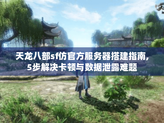 天龙八部sf仿官方服务器搭建指南,5步解决卡顿与数据泄露难题 天龙八部sf仿官方服务器搭建指南,5步解决卡顿与数据泄露难题