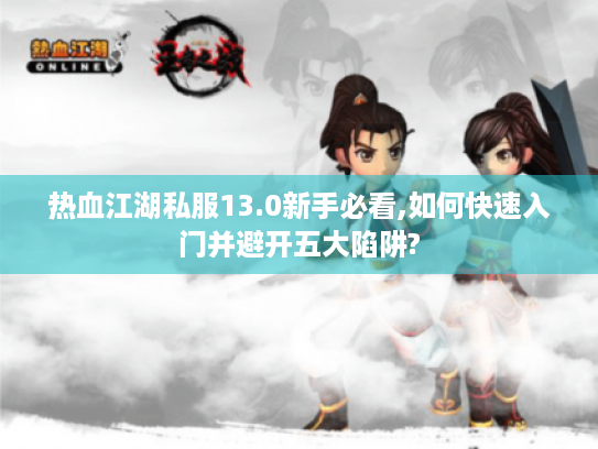 热血江湖私服13.0新手必看,如何快速入门并避开五大陷阱? 热血江湖私服13.0新手必看,如何快速入门并避开五大陷阱?