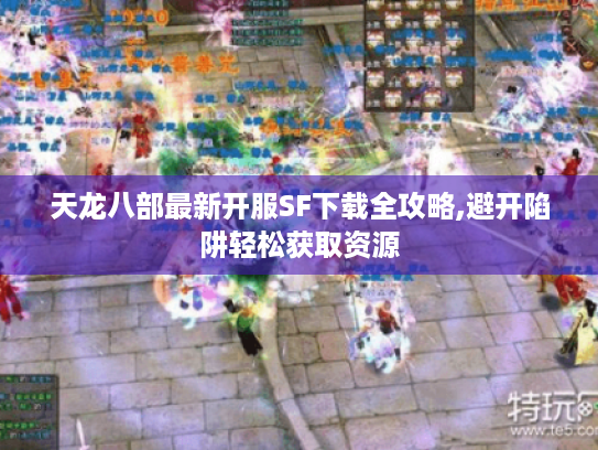 天龙八部最新开服SF下载全攻略,避开陷阱轻松获取资源 天龙八部最新开服SF下载全攻略,避开陷阱轻松获取资源