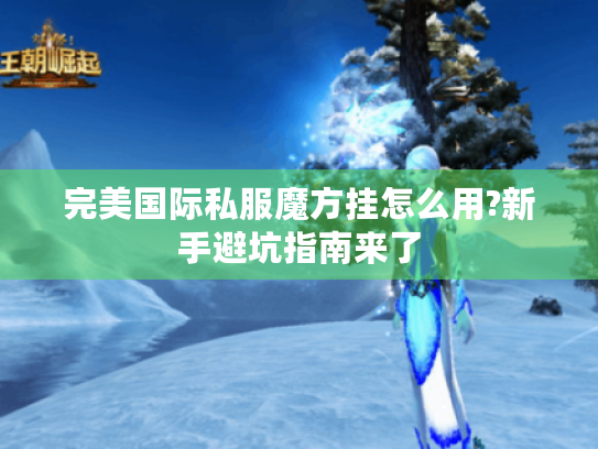 完美国际私服魔方挂怎么用?新手避坑指南来了 完美国际私服魔方挂怎么用?新手避坑指南来了