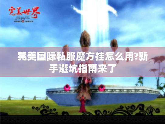 完美国际私服魔方挂怎么用?新手避坑指南来了 完美国际私服魔方挂怎么用?新手避坑指南来了