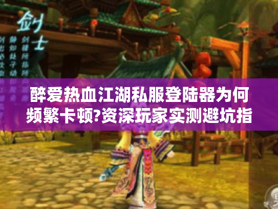 醉爱热血江湖私服登陆器为何频繁卡顿?资深玩家实测避坑指南