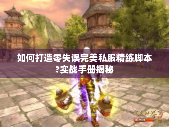 如何打造零失误完美私服精练脚本?实战手册揭秘 如何打造零失误完美私服精练脚本?实战手册揭秘