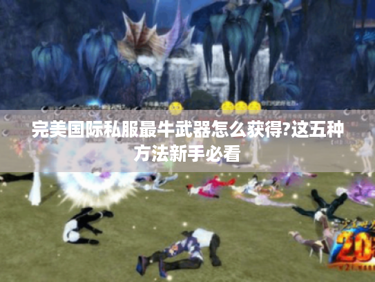 完美国际私服最牛武器怎么获得?这五种方法新手必看